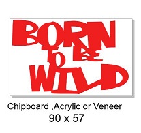 born to be wild  90 x 60 Wood Acrylic Chipboard min 3 any colour